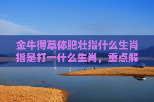 金牛得草体肥壮指什么生肖指是打一什么生肖，重点解答星座释义