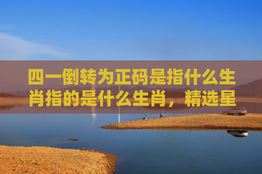 四一倒转为正码是指什么生肖指的是什么生肖，精选星座解释