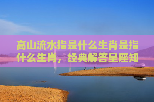 高山流水指是什么生肖是指什么生肖，经典解答星座知识