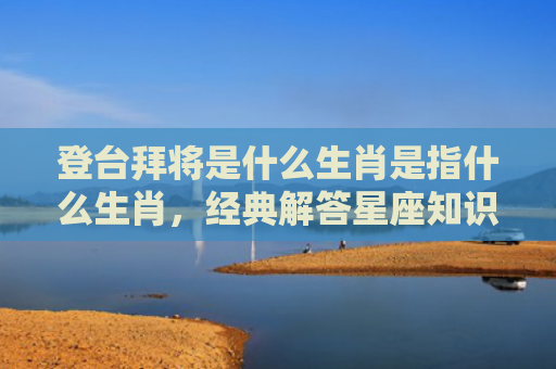登台拜将是什么生肖是指什么生肖，经典解答星座知识
