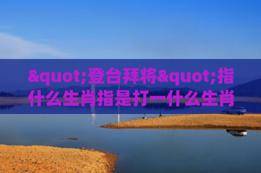 "登台拜将"指什么生肖指是打一什么生肖，解读星座知识