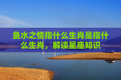 鱼水之情指什么生肖是指什么生肖，解读星座知识