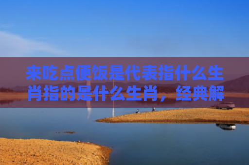 来吃点便饭是代表指什么生肖指的是什么生肖，经典解答星座知识