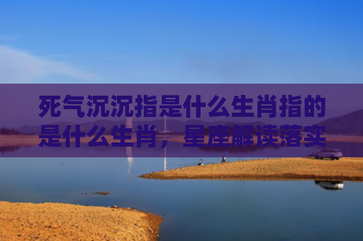 死气沉沉指是什么生肖指的是什么生肖，星座解读落实