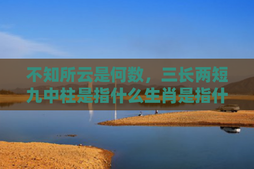 不知所云是何数，三长两短九中柱是指什么生肖是指什么生肖，经典解答星座知识