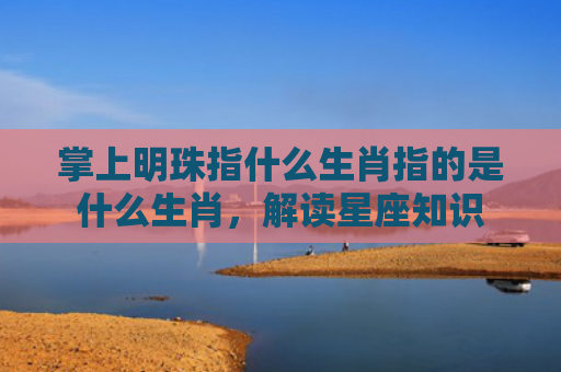 掌上明珠指什么生肖指的是什么生肖，解读星座知识