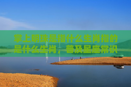 掌上明珠是指什么生肖指的是什么生肖，普及星座常识