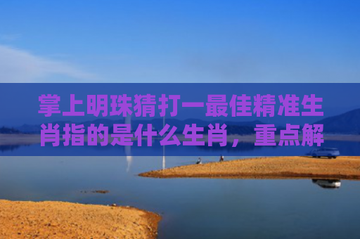 掌上明珠猜打一最佳精准生肖指的是什么生肖，重点解答星座释义