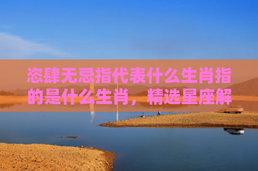 恣肆无忌指代表什么生肖指的是什么生肖，精选星座解释