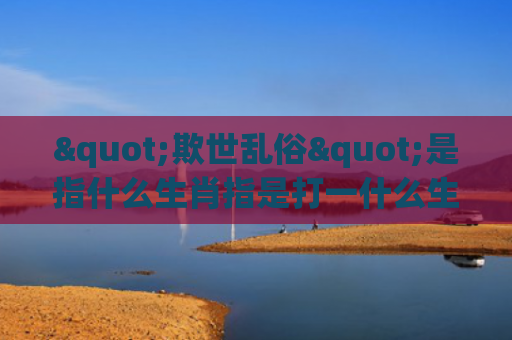 "欺世乱俗"是指什么生肖指是打一什么生肖，星座解读落实