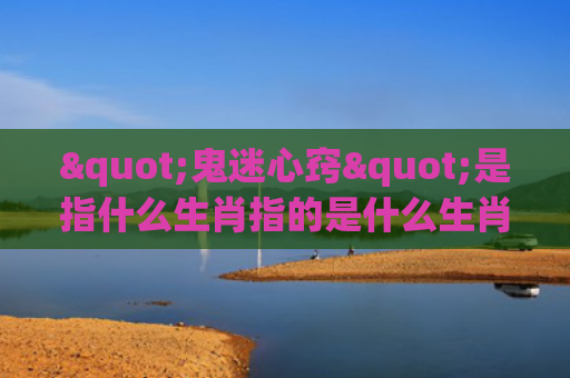 "鬼迷心窍"是指什么生肖指的是什么生肖，重点解答星座释义