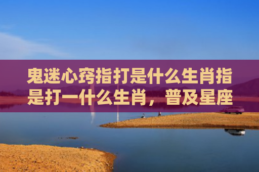 鬼迷心窍指打是什么生肖指是打一什么生肖，普及星座常识