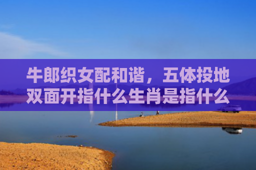 牛郎织女配和谐，五体投地双面开指什么生肖是指什么生肖，经典解答星座知识