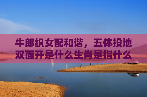 牛郎织女配和谐，五体投地双面开是什么生肖是指什么生肖，普及星座常识
