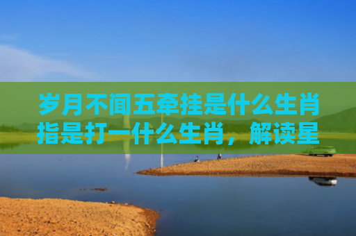 岁月不闻五牵挂是什么生肖指是打一什么生肖，解读星座知识
