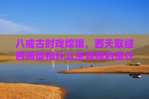 八戒古时戏嫦娥，西天取经四师徒指什么生肖指的是什么生肖，解读星座知识