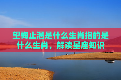 望梅止渴是什么生肖指的是什么生肖，解读星座知识