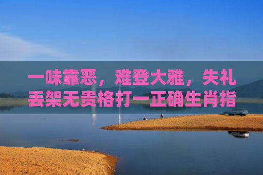 一味靠恶，难登大雅，失礼丢架无贵格打一正确生肖指的是什么生肖，精选星座解释