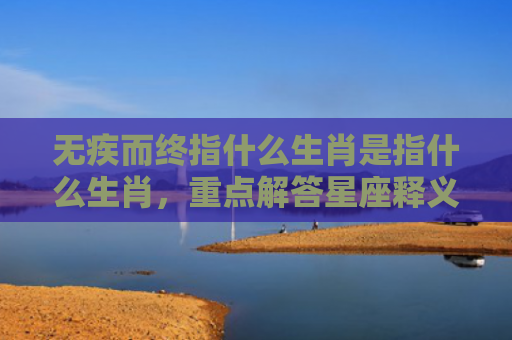 无疾而终指什么生肖是指什么生肖，重点解答星座释义