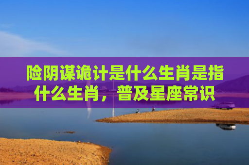 险阴谋诡计是什么生肖是指什么生肖，普及星座常识