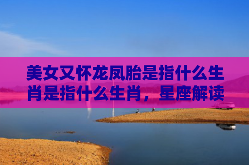 美女又怀龙凤胎是指什么生肖是指什么生肖，星座解读落实