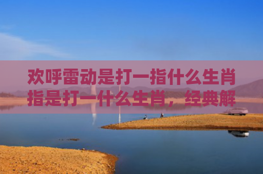欢呼雷动是打一指什么生肖指是打一什么生肖，经典解答星座知识