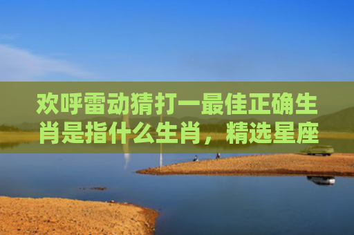 欢呼雷动猜打一最佳正确生肖是指什么生肖，精选星座解释