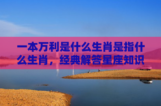 一本万利是什么生肖是指什么生肖，经典解答星座知识