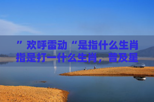 ”欢呼雷动“是指什么生肖指是打一什么生肖，普及星座常识