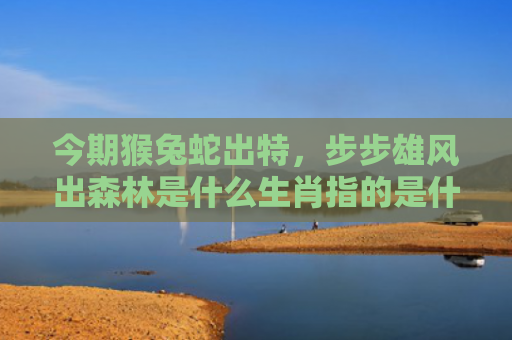 今期猴兔蛇出特，步步雄风出森林是什么生肖指的是什么生肖，精选星座解释