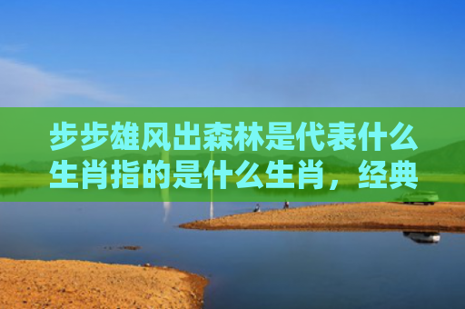 步步雄风出森林是代表什么生肖指的是什么生肖，经典解答星座知识