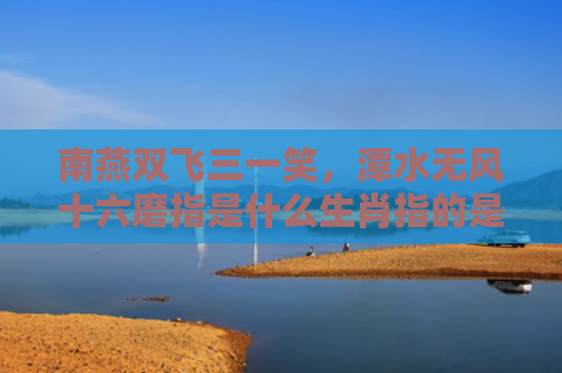 南燕双飞三一笑，潭水无风十六磨指是什么生肖指的是什么生肖，经典解答星座知识