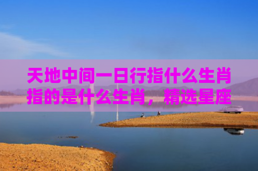 天地中间一日行指什么生肖指的是什么生肖，精选星座解释