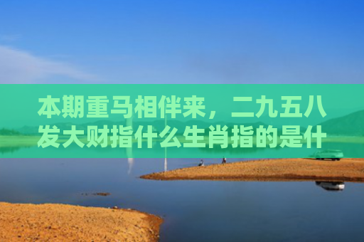 本期重马相伴来，二九五八发大财指什么生肖指的是什么生肖，经典解答星座知识