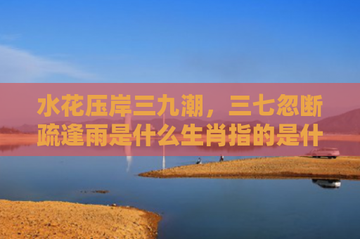 水花压岸三九潮，三七忽断疏逢雨是什么生肖指的是什么生肖，普及星座常识
