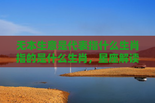 无本生意是代表指什么生肖指的是什么生肖，星座解读落实