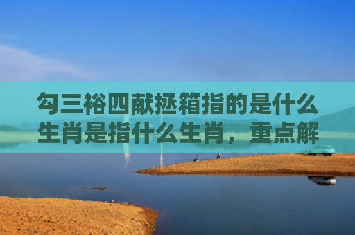 勾三裕四献拯箱指的是什么生肖是指什么生肖，重点解答星座释义