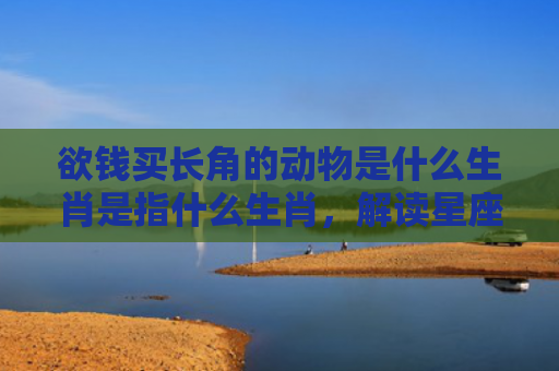 欲钱买长角的动物是什么生肖是指什么生肖，解读星座知识