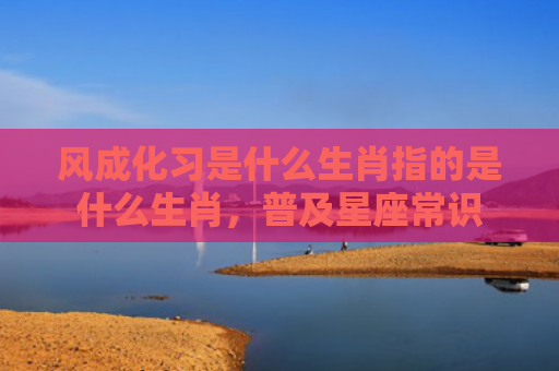 风成化习是什么生肖指的是什么生肖，普及星座常识