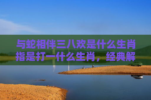 与蛇相伴三八欢是什么生肖指是打一什么生肖，经典解答星座知识