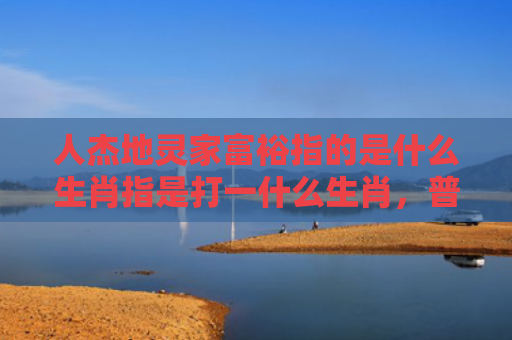 人杰地灵家富裕指的是什么生肖指是打一什么生肖，普及星座常识