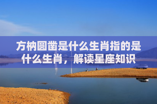 方枘圆凿是什么生肖指的是什么生肖，解读星座知识
