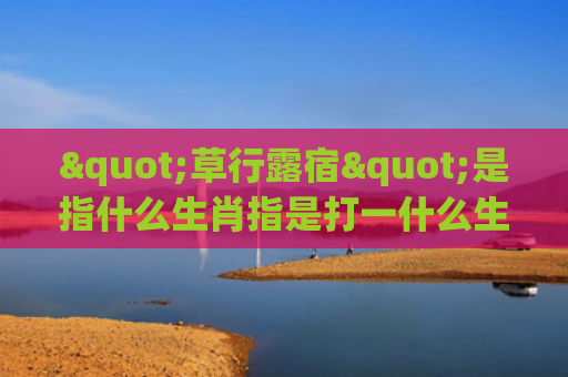 "草行露宿"是指什么生肖指是打一什么生肖，解读星座知识