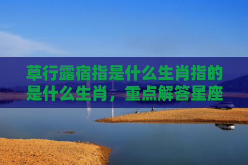 草行露宿指是什么生肖指的是什么生肖，重点解答星座释义