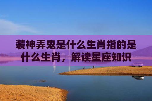 装神弄鬼是什么生肖指的是什么生肖，解读星座知识