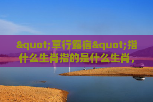 "草行露宿"指什么生肖指的是什么生肖，重点解答星座释义