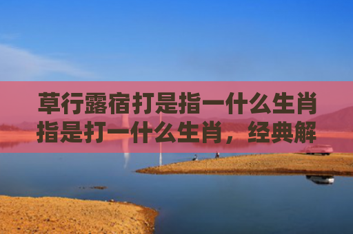 草行露宿打是指一什么生肖指是打一什么生肖，经典解答星座知识