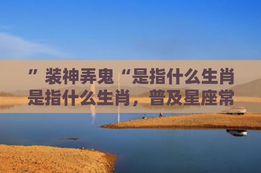 ”装神弄鬼“是指什么生肖是指什么生肖，普及星座常识