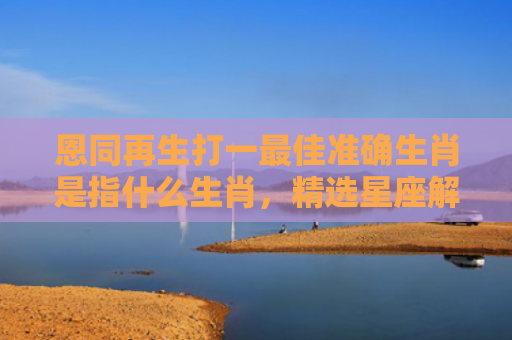 恩同再生打一最佳准确生肖是指什么生肖，精选星座解释