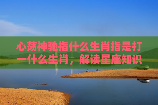 心荡神驰指什么生肖指是打一什么生肖，解读星座知识